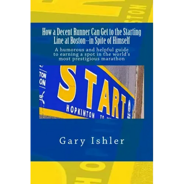 How a Decent Runner Can Get to the Starting Line at Boston--in Spite of Himself: A humorous and Helpful Guide to Qualifying for the Boston Marathon