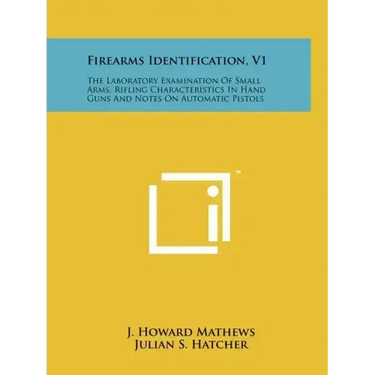 Firearms Identification, V1: The Laboratory Examination Of Small Arms, Rifling Characteristics In Hand Guns And Notes On Automatic Pistols