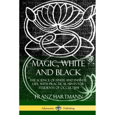 Magic, White and Black: The Science of Finite and Infinite Life, with Practical Hints for Students of Occultism