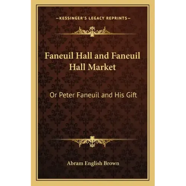 Faneuil Hall and Faneuil Hall Market: Or Peter Faneuil and His Gift