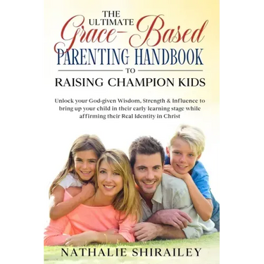 The Ultimate Grace-Based Parenting Handbook to Raising Champion Kids: Unlock your God-given Wisdom, Strength & Influence to bring up your child while
