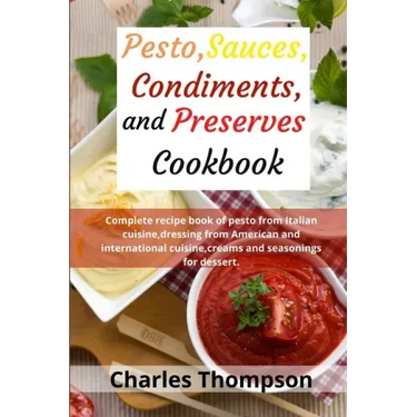 Pesto, sauces, condiments, and preserves cookbook: Complete recipe book of pesto from Italian cuisine, dressing from American and international cuisin