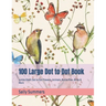100 Large Dot to Dot Book: Jumbo Giant Dot to Dot Flowers, Animals, Butterflies, Birds & More