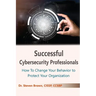 Successful Cybersecurity Professionals: How To Change Your Behavior to Protect Your Organization