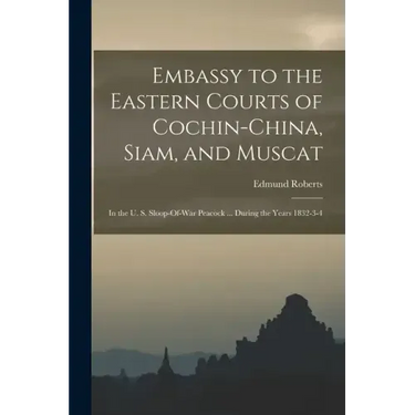 Embassy to the Eastern Courts of Cochin-China, Siam, and Muscat: In the U. S. Sloop-Of-War Peacock ... During the Years 1832-3-4