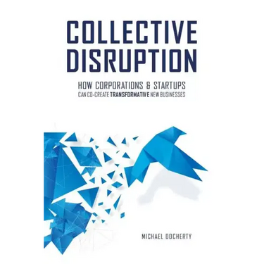 Collective Disruption: How Corporations & Startups Can Co-Create Transformative New Businesses