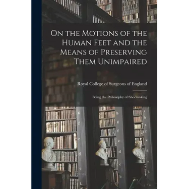 On the Motions of the Human Feet and the Means of Preserving Them Unimpaired: Being the Philosophy of Shoemaking