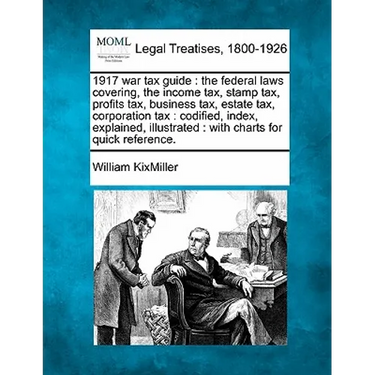 1917 War Tax Guide: The Federal Laws Covering, the Income Tax, Stamp Tax, Profits Tax, Business Tax, Estate Tax, Corporation Tax: Codified