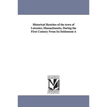 Historical Sketches of the Town of Leicester, Massachusetts, During the First Century from Its Settlement a