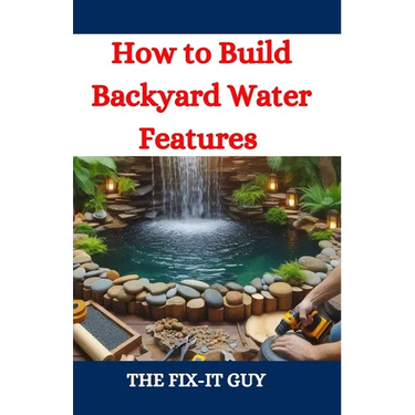 How to Build Backyard Water Features: A DIY Guide to Designing, Installing, and Maintaining Beautiful Outdoor Aquascapes for Relaxation and Curb Appea
