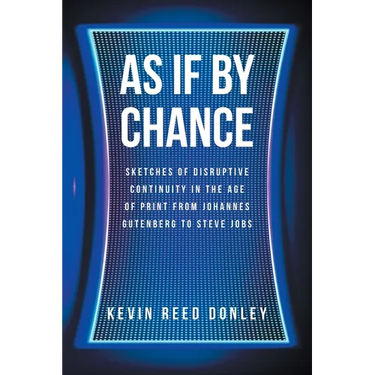 As If By Chance: Sketches of Disruptive Continuity in the Age of Print from Johannes Gutenberg to Steve Jobs