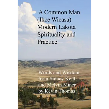 A Common Man (Ikce Wicasa) Modern Lakota Spirituality and Practice: Words and Wisdom from Sidney Keith and Melvin Miner