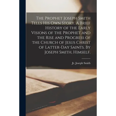 The Prophet Joseph Smith Tells His Own Story. A Brief History of the Early Visions of the Prophet and the Rise and Progress of the Church of Jesus Chr