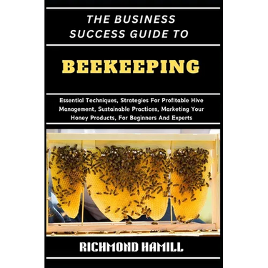 The Business Success Guide to Beekeeping: Essential Techniques, Strategies For Profitable Hive Management, Sustainable Practices, Marketing Your Honey