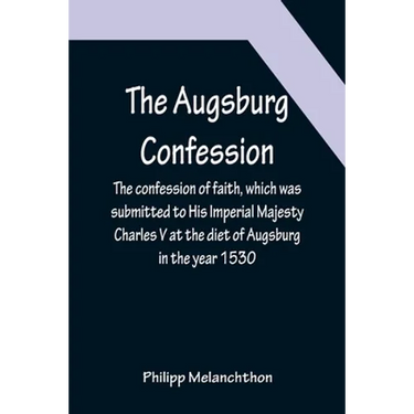 The Augsburg Confession; The confession of faith, which was submitted to His Imperial Majesty Charles V at the diet of Augsburg in the year 1530