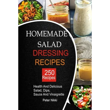 250 Homemade Salad Dressings: Healthy and Delicious salad, Dips, Sauce and vinaigrette Recipes