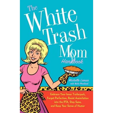 The White Trash Mom Handbook: Embrace Your Inner Trailerpark, Forget Perfection, Resist Assimilation Into the Pta, Stay Sane, and Keep Your Sense of H