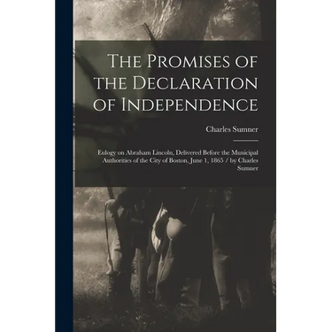 The Promises of the Declaration of Independence: Eulogy on Abraham Lincoln, Delivered Before the Municipal Authorities of the City of Boston, June 1,