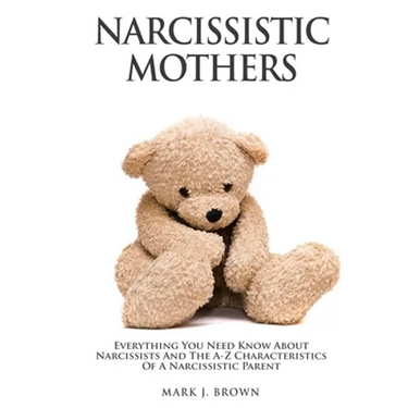 Narcissistic Mothers: Everything You Need Know About Narcissists and the A-Z Characteristics of a Narcissistic Parent