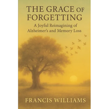 The Grace of Forgetting: A Joyful Reimagining of Alzheimer's and Memory Loss
