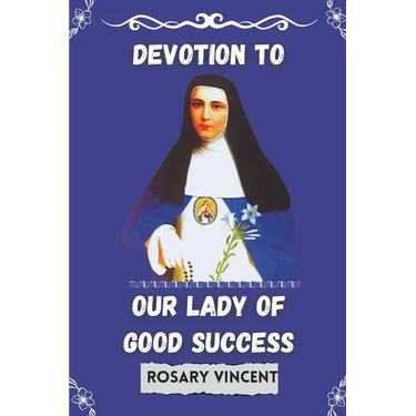 Devotion To Our Lady of Good success: Rosary Vincent's Novena To Our Lady of Good Success-A Personal Guide to Prayer and Renewal