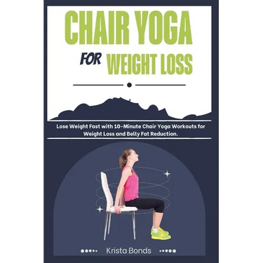 Chair Yoga For Weight Loss: Lose Weight Fast with 10-Minute Chair Yoga Workouts for Weight Loss and Belly Fat Reduction