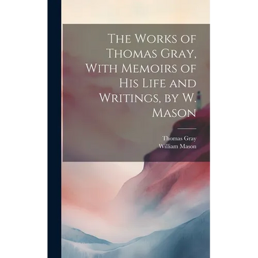 The Works of Thomas Gray, With Memoirs of His Life and Writings, by W. Mason
