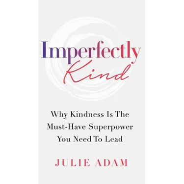 Imperfectly Kind: Why Kindness Is The Must-Have Superpower You Need To Lead