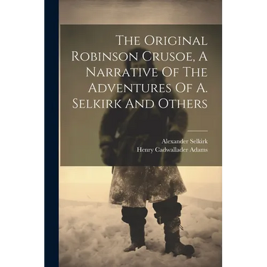 The Original Robinson Crusoe, A Narrative Of The Adventures Of A. Selkirk And Others