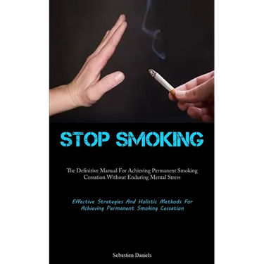 Stop Smoking: The Definitive Manual For Achieving Permanent Smoking Cessation Without Enduring Mental Stress (Effective Strategies And Holistic Method