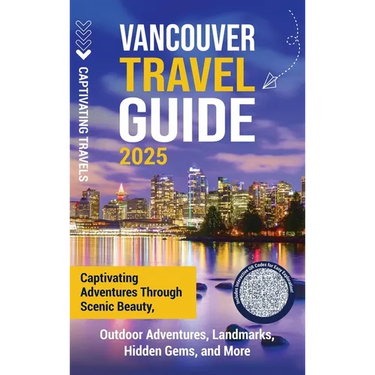 Vancouver Travel Guide: Captivating Adventures through Scenic Beauty, Outdoor Adventures, Landmarks, Hidden Gems, and More