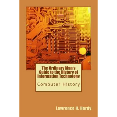 The Ordinary Man's Guide to the History of Information Technology: Computer History