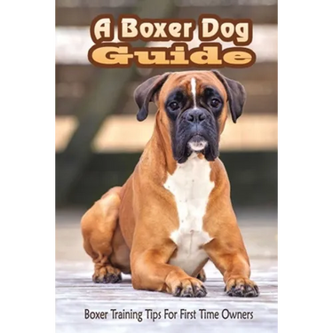 A Boxer Dog Guide: Boxer Training Tips For First Time Owners: The Best Way To Train A Boxer Puppy