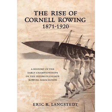 The Rise of Cornell Rowing 1871-1920: A History of the Early Championships of The Intercollegiate Rowing Association