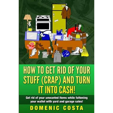 How To Get Rid Of Your Stuff (CRAP) And Turn It Into Cash!: (Get rid of your unwanted items while fattening your wallet with yard and garage sales!)