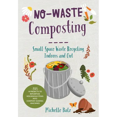 No-Waste Composting: Small-Space Waste Recycling, Indoors and Out. Plus, 10 Projects to Repurpose Household Items Into Compost-Making Machines