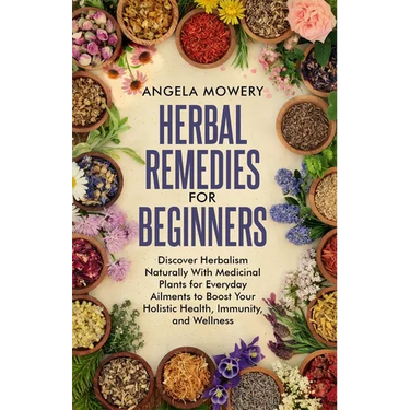 Herbal Remedies For Beginners: Discover Herbalism Naturally With Medicinal Plants for Everyday Ailments to Boost Your Holistic Health, Immunity, and