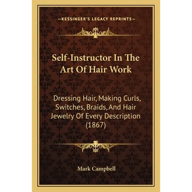 Self-Instructor In The Art Of Hair Work: Dressing Hair, Making Curls, Switches, Braids, And Hair Jewelry Of Every Description (1867)