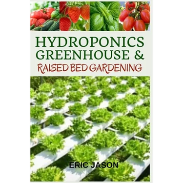 Hydroponics, Greenhouse and Raised Bed Gardening: The Complete 3-in-1 guide to Growing Vegetables, Herbs, Fruits, and Edible Flowers All-Year Round -