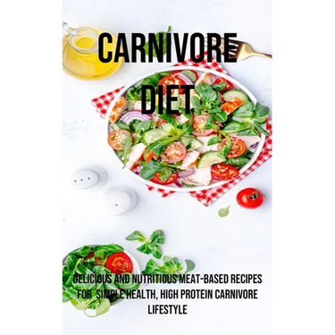 A Carnivore Diet: Delicious and Nutritious Meat-based Recipes for Simple Health, High Protein Carnivore Lifestyle