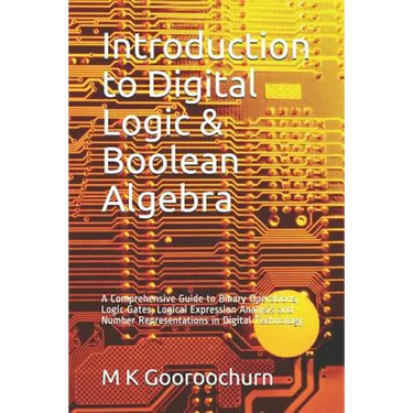Introduction to Digital Logic & Boolean Algebra: A Comprehensive Guide to Binary Operations, Logic Gates, Logical Expression Analysis and Number Repre