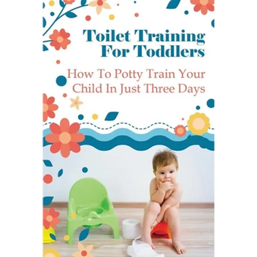 Toilet Training For Toddlers: How To Potty Train Your Child In Just Three Days