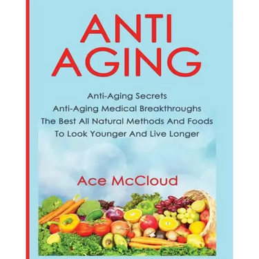 Anti-Aging: Anti-Aging Secrets Anti-Aging Medical Breakthroughs The Best All Natural Methods And Foods To Look Younger And Live Longer