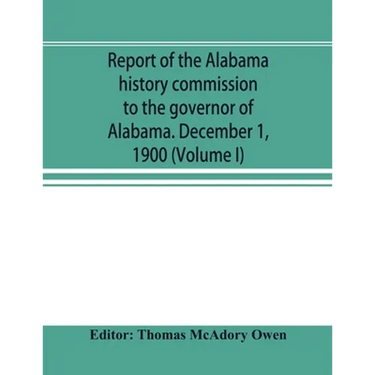 Report of the Alabama history commission to the governor of Alabama. December 1, 1900 (Volume I)
