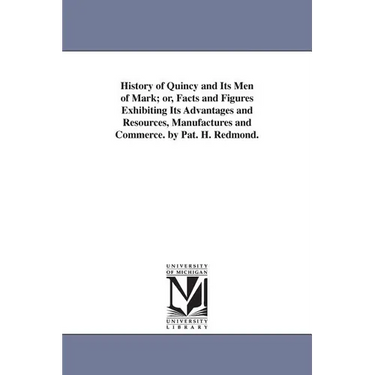 History of Quincy and Its Men of Mark; or, Facts and Figures Exhibiting Its Advantages and Resources, Manufactures and Commerce. by Pat. H. Redmond.