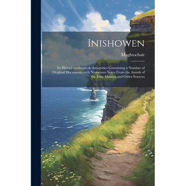 Inishowen: Its History, traditions,& Antiquities Containing a Number of Original Documents, with Numerous Notes From the Annals o