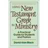 Using New Testament Greek in Ministry: A Practical Guide for Students and Pastors
