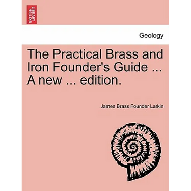 The Practical Brass and Iron Founder's Guide ... a New ... Edition.