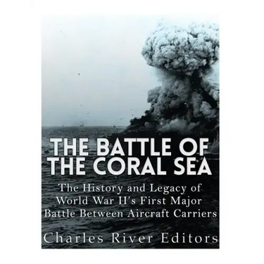 The Battle of the Coral Sea: The History and Legacy of World War II's First Major Battle Between Aircraft Carriers