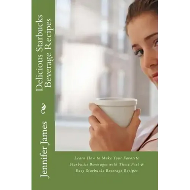 Delicious Starbucks Beverage Recipes: Learn How to Make Your Favorite Starbucks Beverages with These Fast & Easy Starbucks Beverage Recipes
